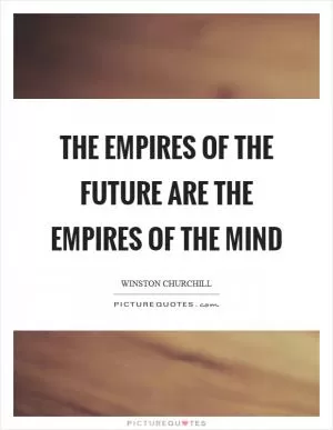 The empires of the future are the empires of the mind Picture Quote #1