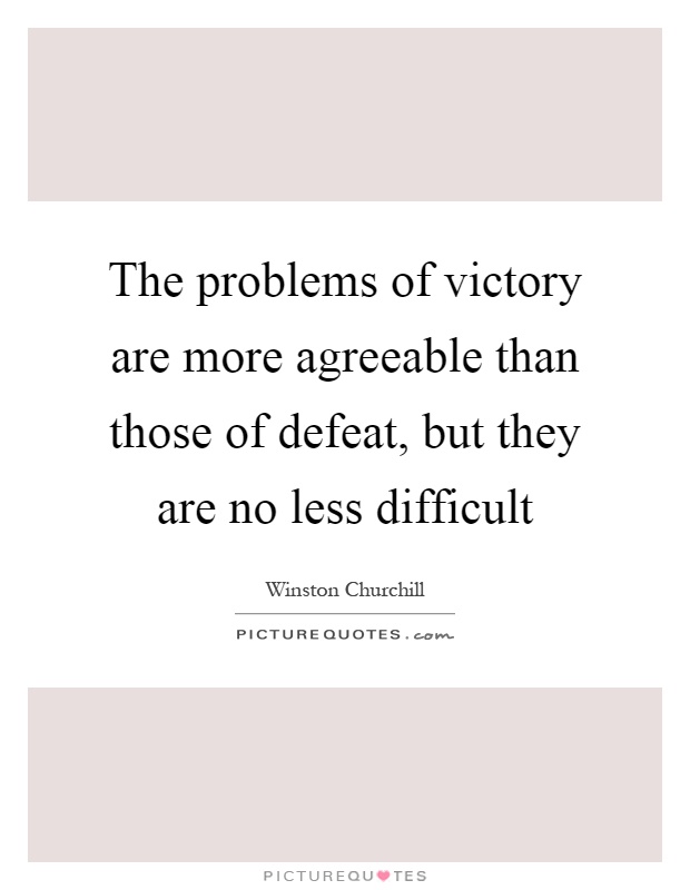 The problems of victory are more agreeable than those of defeat, but they are no less difficult Picture Quote #1