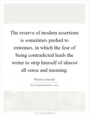The reserve of modern assertions is sometimes pushed to extremes, in which the fear of being contradicted leads the writer to strip himself of almost all sense and meaning Picture Quote #1