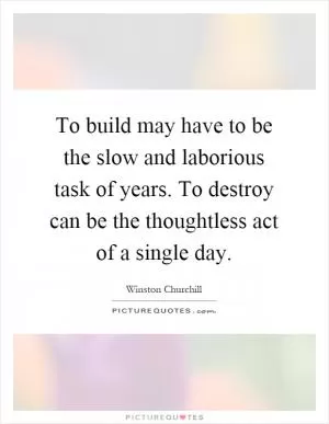 To build may have to be the slow and laborious task of years. To destroy can be the thoughtless act of a single day Picture Quote #1