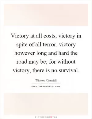 Victory at all costs, victory in spite of all terror, victory however long and hard the road may be; for without victory, there is no survival Picture Quote #1