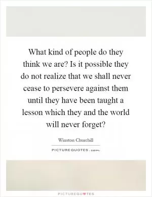 What kind of people do they think we are? Is it possible they do not realize that we shall never cease to persevere against them until they have been taught a lesson which they and the world will never forget? Picture Quote #1