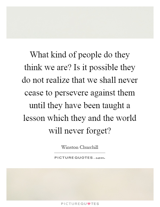 What kind of people do they think we are? Is it possible they do not realize that we shall never cease to persevere against them until they have been taught a lesson which they and the world will never forget? Picture Quote #1