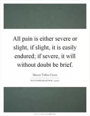 All pain is either severe or slight, if slight, it is easily endured; if severe, it will without doubt be brief Picture Quote #1