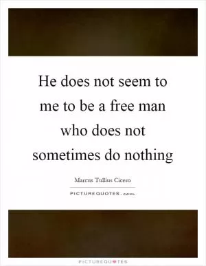 He does not seem to me to be a free man who does not sometimes do nothing Picture Quote #1