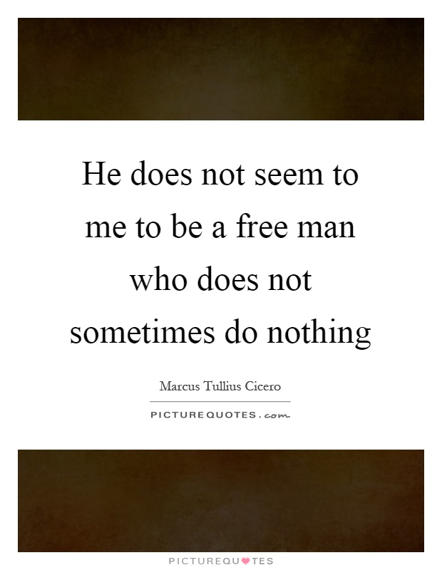 He does not seem to me to be a free man who does not sometimes do nothing Picture Quote #1