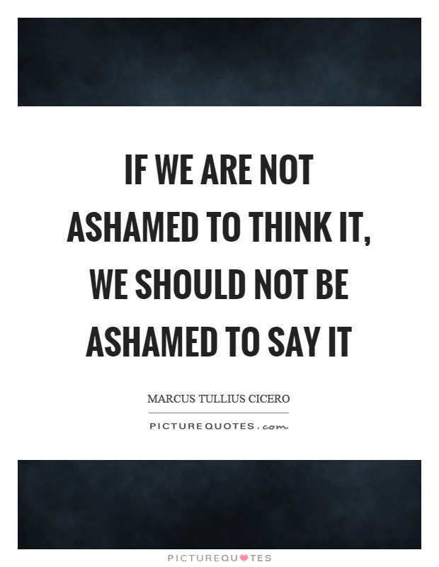 If we are not ashamed to think it, we should not be ashamed to say it Picture Quote #1
