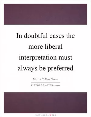 In doubtful cases the more liberal interpretation must always be preferred Picture Quote #1