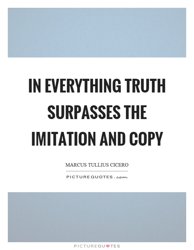In everything truth surpasses the imitation and copy Picture Quote #1
