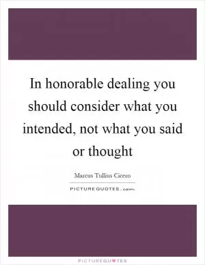 In honorable dealing you should consider what you intended, not what you said or thought Picture Quote #1
