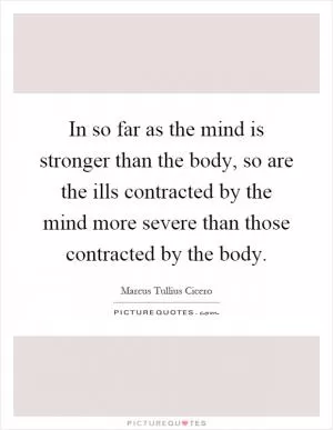 In so far as the mind is stronger than the body, so are the ills contracted by the mind more severe than those contracted by the body Picture Quote #1