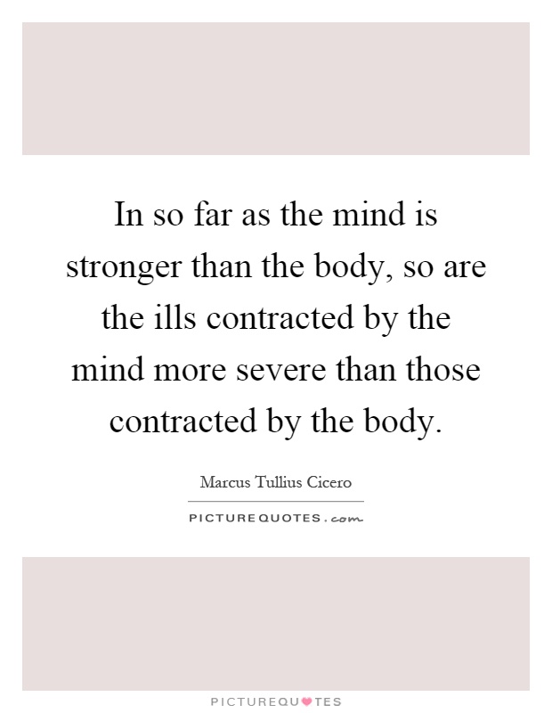 In so far as the mind is stronger than the body, so are the ills contracted by the mind more severe than those contracted by the body Picture Quote #1