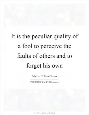 It is the peculiar quality of a fool to perceive the faults of others and to forget his own Picture Quote #1
