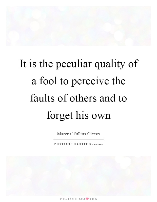 It is the peculiar quality of a fool to perceive the faults of others and to forget his own Picture Quote #1