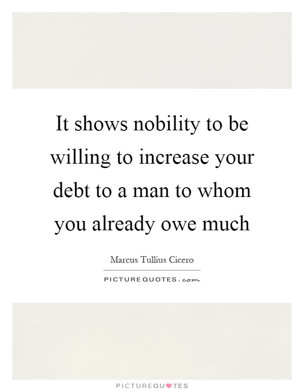 It shows nobility to be willing to increase your debt to a man to whom you already owe much Picture Quote #1