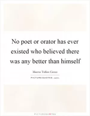 No poet or orator has ever existed who believed there was any better than himself Picture Quote #1