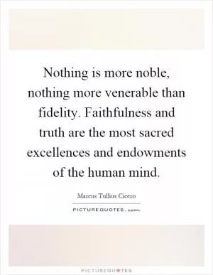 Nothing is more noble, nothing more venerable than fidelity. Faithfulness and truth are the most sacred excellences and endowments of the human mind Picture Quote #1
