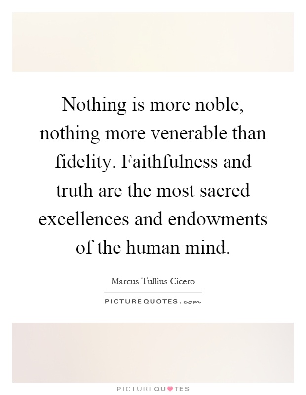 Nothing is more noble, nothing more venerable than fidelity. Faithfulness and truth are the most sacred excellences and endowments of the human mind Picture Quote #1