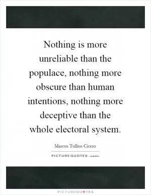 Nothing is more unreliable than the populace, nothing more obscure than human intentions, nothing more deceptive than the whole electoral system Picture Quote #1
