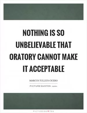 Nothing is so unbelievable that oratory cannot make it acceptable Picture Quote #1