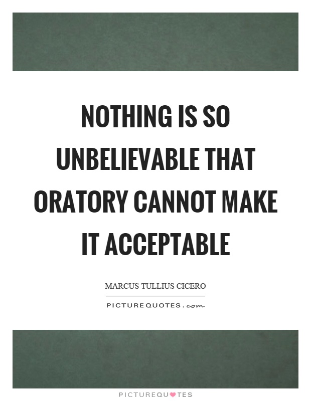 Nothing is so unbelievable that oratory cannot make it acceptable Picture Quote #1
