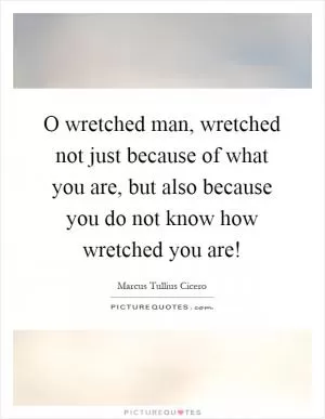 O wretched man, wretched not just because of what you are, but also because you do not know how wretched you are! Picture Quote #1