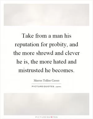 Take from a man his reputation for probity, and the more shrewd and clever he is, the more hated and mistrusted he becomes Picture Quote #1