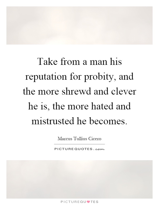 Take from a man his reputation for probity, and the more shrewd and clever he is, the more hated and mistrusted he becomes Picture Quote #1