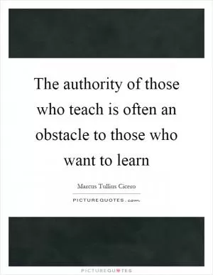 The authority of those who teach is often an obstacle to those who want to learn Picture Quote #1