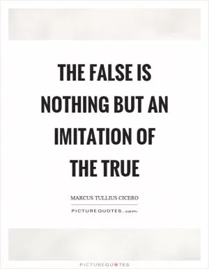 The false is nothing but an imitation of the true Picture Quote #1
