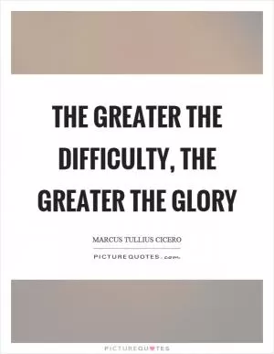 The greater the difficulty, the greater the glory Picture Quote #1