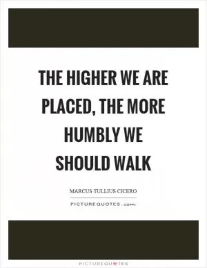 The higher we are placed, the more humbly we should walk Picture Quote #1