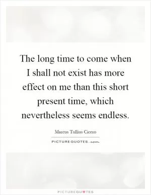The long time to come when I shall not exist has more effect on me than this short present time, which nevertheless seems endless Picture Quote #1