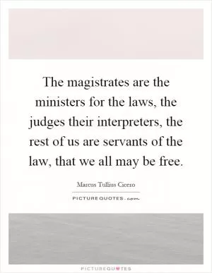 The magistrates are the ministers for the laws, the judges their interpreters, the rest of us are servants of the law, that we all may be free Picture Quote #1