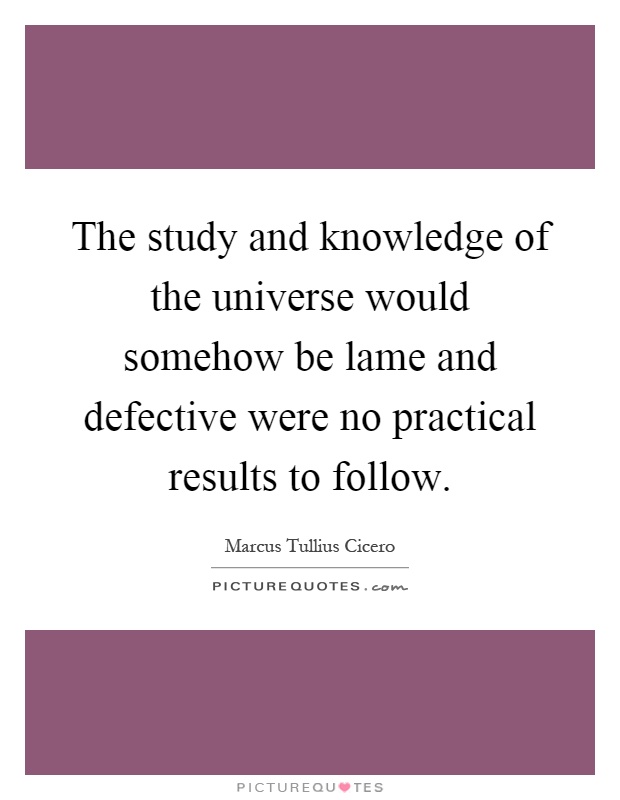 The study and knowledge of the universe would somehow be lame and defective were no practical results to follow Picture Quote #1