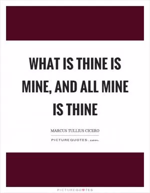 What is thine is mine, and all mine is thine Picture Quote #1