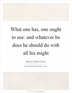 What one has, one ought to use: and whatever he does he should do with all his might Picture Quote #1