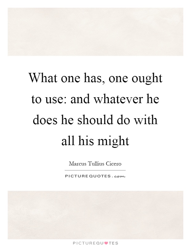 What one has, one ought to use: and whatever he does he should do with all his might Picture Quote #1