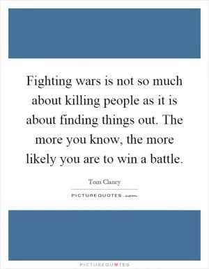 Fighting wars is not so much about killing people as it is about finding things out. The more you know, the more likely you are to win a battle Picture Quote #1