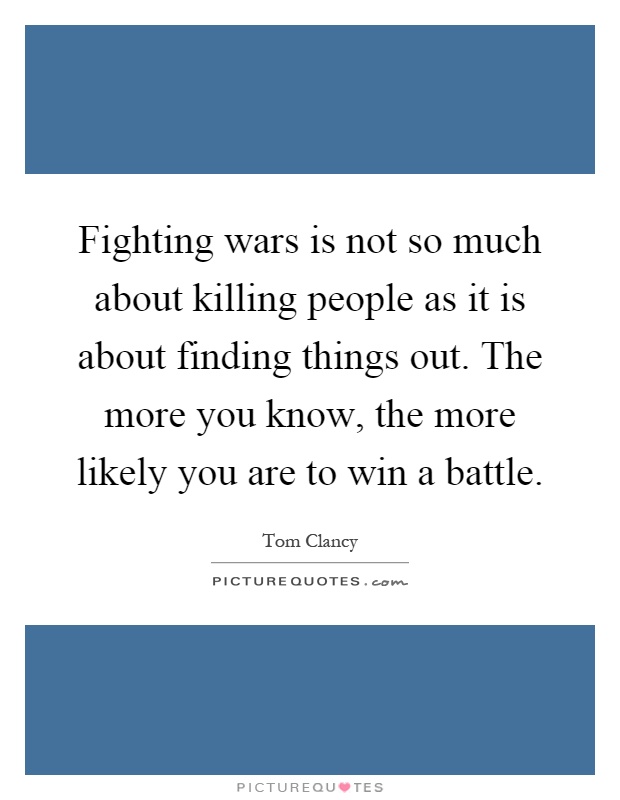 Fighting wars is not so much about killing people as it is about finding things out. The more you know, the more likely you are to win a battle Picture Quote #1