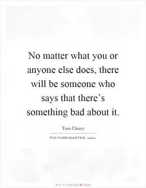 No matter what you or anyone else does, there will be someone who says that there’s something bad about it Picture Quote #1
