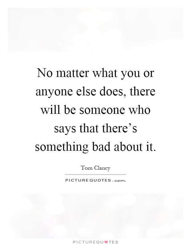 No matter what you or anyone else does, there will be someone who says that there's something bad about it Picture Quote #1