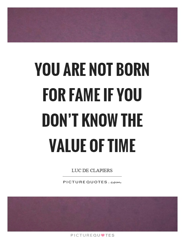 You are not born for fame if you don't know the value of time Picture Quote #1