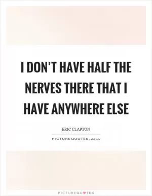I don’t have half the nerves there that I have anywhere else Picture Quote #1
