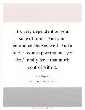 It’s very dependent on your state of mind. And your emotional state as well. And a lot of it comes pouring out, you don’t really have that much control with it Picture Quote #1