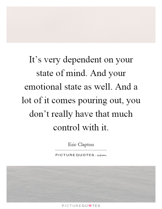 It's very dependent on your state of mind. And your emotional state as well. And a lot of it comes pouring out, you don't really have that much control with it Picture Quote #1
