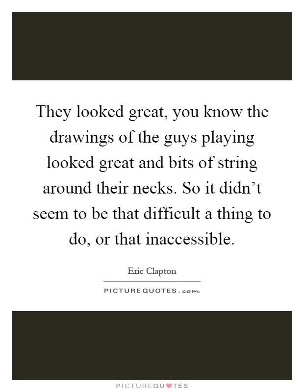 They looked great, you know the drawings of the guys playing looked great and bits of string around their necks. So it didn't seem to be that difficult a thing to do, or that inaccessible Picture Quote #1