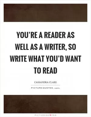 You’re a reader as well as a writer, so write what you’d want to read Picture Quote #1