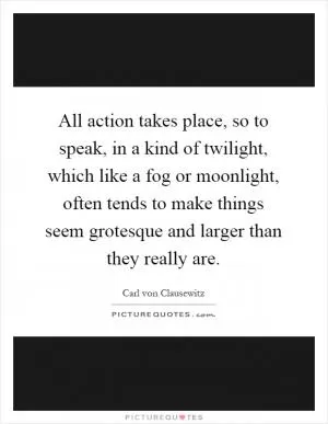 All action takes place, so to speak, in a kind of twilight, which like a fog or moonlight, often tends to make things seem grotesque and larger than they really are Picture Quote #1