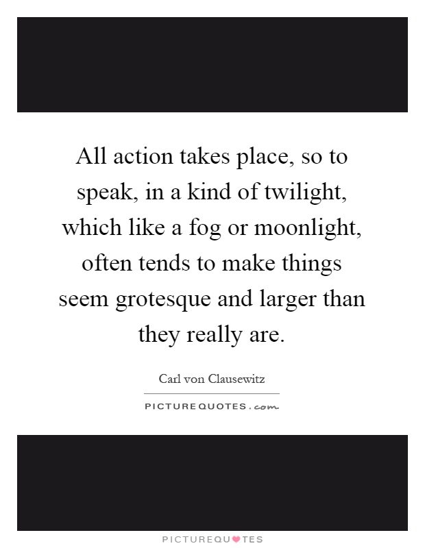 All action takes place, so to speak, in a kind of twilight, which like a fog or moonlight, often tends to make things seem grotesque and larger than they really are Picture Quote #1